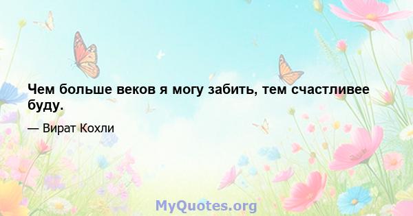 Чем больше веков я могу забить, тем счастливее буду.