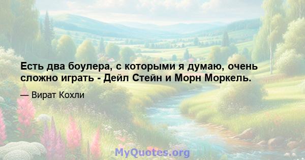 Есть два боулера, с которыми я думаю, очень сложно играть - Дейл Стейн и Морн Моркель.