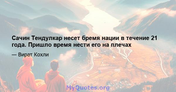 Сачин Тендулкар несет бремя нации в течение 21 года. Пришло время нести его на плечах