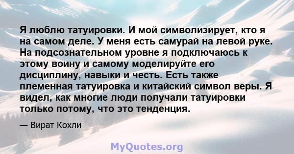 Я люблю татуировки. И мой символизирует, кто я на самом деле. У меня есть самурай на левой руке. На подсознательном уровне я подключаюсь к этому воину и самому моделируйте его дисциплину, навыки и честь. Есть также