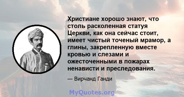 Христиане хорошо знают, что столь расколенная статуя Церкви, как она сейчас стоит, имеет чистый точеный мрамор, а глины, закрепленную вместе кровью и слезами и ожесточенными в пожарах ненависти и преследования.