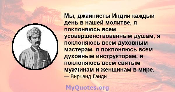 Мы, джайнисты Индии каждый день в нашей молитве, я поклоняюсь всем усовершенствованным душам, я поклоняюсь всем духовным мастерам, я поклоняюсь всем духовным инструкторам, я поклоняюсь всем святым мужчинам и женщинам в