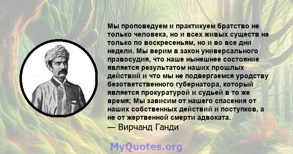 Мы проповедуем и практикуем братство не только человека, но и всех живых существ не только по воскресеньям, но и во все дни недели. Мы верим в закон универсального правосудия, что наше нынешнее состояние является