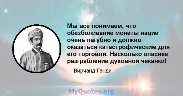 Мы все понимаем, что обезболивание монеты нации очень пагубно и должно оказаться катастрофическим для его торговли. Насколько опаснее разграбление духовной чеканки!