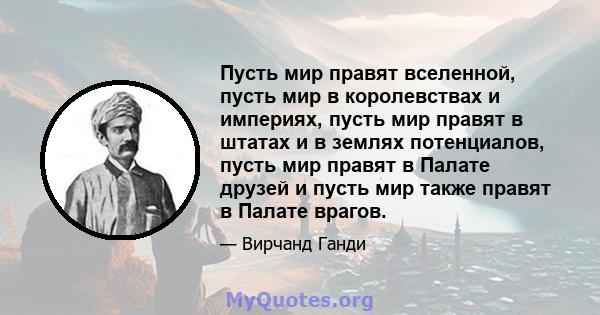 Пусть мир правят вселенной, пусть мир в королевствах и империях, пусть мир правят в штатах и ​​в землях потенциалов, пусть мир правят в Палате друзей и пусть мир также правят в Палате врагов.