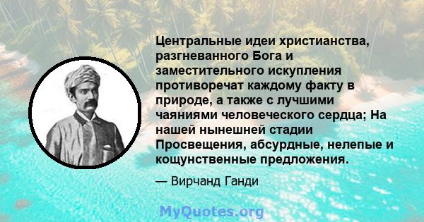 Центральные идеи христианства, разгневанного Бога и заместительного искупления противоречат каждому факту в природе, а также с лучшими чаяниями человеческого сердца; На нашей нынешней стадии Просвещения, абсурдные,