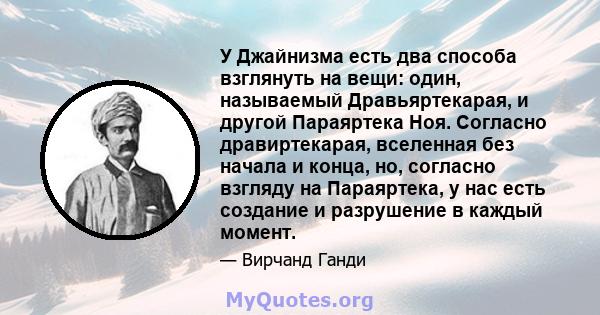 У Джайнизма есть два способа взглянуть на вещи: один, называемый Дравьяртекарая, и другой Параяртека Ноя. Согласно дравиртекарая, вселенная без начала и конца, но, согласно взгляду на Параяртека, у нас есть создание и