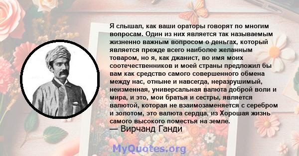 Я слышал, как ваши ораторы говорят по многим вопросам. Один из них является так называемым жизненно важным вопросом о деньгах, который является прежде всего наиболее желанным товаром, но я, как джанист, во имя моих