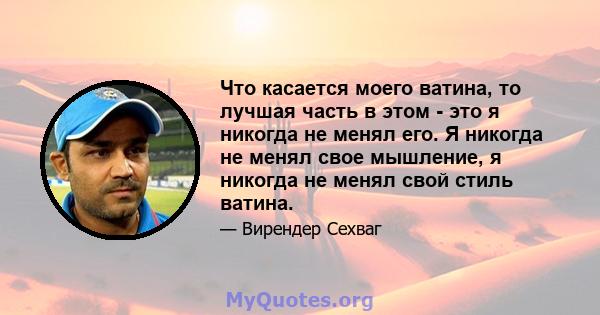 Что касается моего ватина, то лучшая часть в этом - это я никогда не менял его. Я никогда не менял свое мышление, я никогда не менял свой стиль ватина.