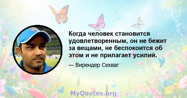 Когда человек становится удовлетворенным, он не бежит за вещами, не беспокоится об этом и не прилагает усилий.