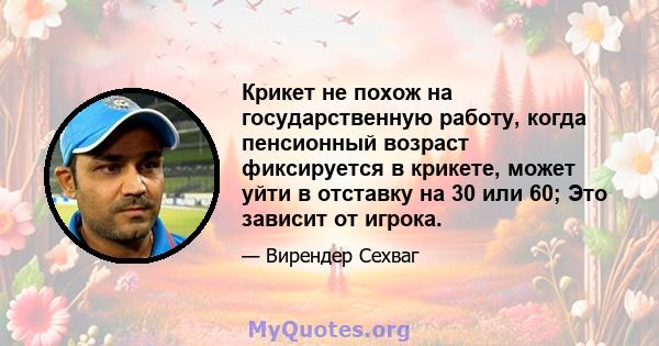 Крикет не похож на государственную работу, когда пенсионный возраст фиксируется в крикете, может уйти в отставку на 30 или 60; Это зависит от игрока.