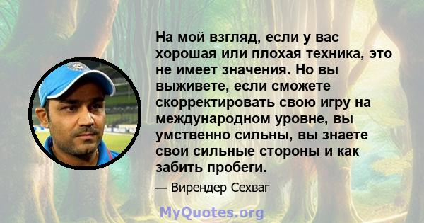 На мой взгляд, если у вас хорошая или плохая техника, это не имеет значения. Но вы выживете, если сможете скорректировать свою игру на международном уровне, вы умственно сильны, вы знаете свои сильные стороны и как