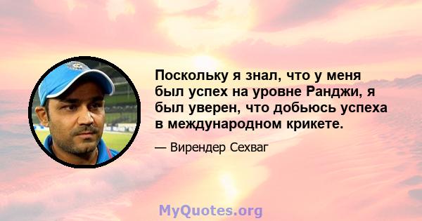 Поскольку я знал, что у меня был успех на уровне Ранджи, я был уверен, что добьюсь успеха в международном крикете.