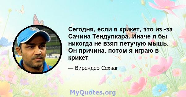 Сегодня, если я крикет, это из -за Сачина Тендулкара. Иначе я бы никогда не взял летучую мышь. Он причина, потом я играю в крикет