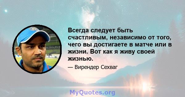 Всегда следует быть счастливым, независимо от того, чего вы достигаете в матче или в жизни. Вот как я живу своей жизнью.