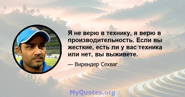 Я не верю в технику, я верю в производительность. Если вы жесткие, есть ли у вас техника или нет, вы выживете.