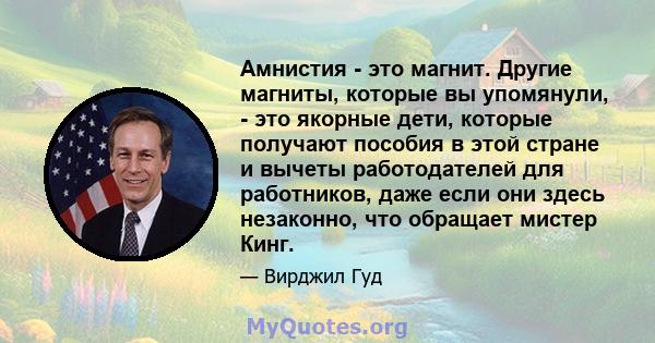 Амнистия - это магнит. Другие магниты, которые вы упомянули, - это якорные дети, которые получают пособия в этой стране и вычеты работодателей для работников, даже если они здесь незаконно, что обращает мистер Кинг.