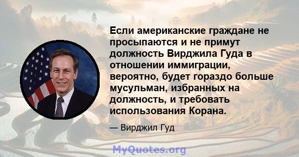 Если американские граждане не просыпаются и не примут должность Вирджила Гуда в отношении иммиграции, вероятно, будет гораздо больше мусульман, избранных на должность, и требовать использования Корана.