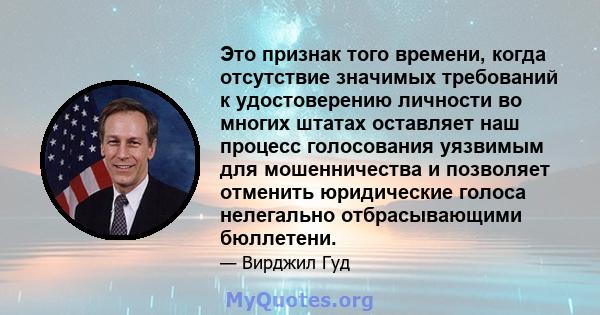 Это признак того времени, когда отсутствие значимых требований к удостоверению личности во многих штатах оставляет наш процесс голосования уязвимым для мошенничества и позволяет отменить юридические голоса нелегально