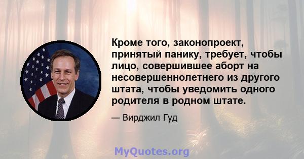 Кроме того, законопроект, принятый панику, требует, чтобы лицо, совершившее аборт на несовершеннолетнего из другого штата, чтобы уведомить одного родителя в родном штате.