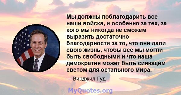 Мы должны поблагодарить все наши войска, и особенно за тех, за кого мы никогда не сможем выразить достаточно благодарности за то, что они дали свою жизнь, чтобы все мы могли быть свободными и что наша демократия может