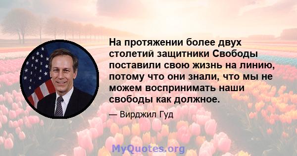 На протяжении более двух столетий защитники Свободы поставили свою жизнь на линию, потому что они знали, что мы не можем воспринимать наши свободы как должное.