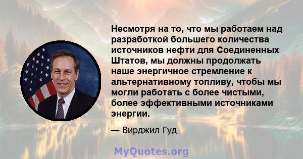 Несмотря на то, что мы работаем над разработкой большего количества источников нефти для Соединенных Штатов, мы должны продолжать наше энергичное стремление к альтернативному топливу, чтобы мы могли работать с более