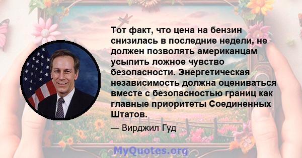 Тот факт, что цена на бензин снизилась в последние недели, не должен позволять американцам усыпить ложное чувство безопасности. Энергетическая независимость должна оцениваться вместе с безопасностью границ как главные