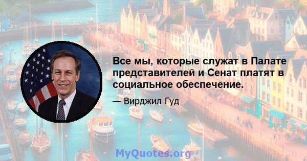 Все мы, которые служат в Палате представителей и Сенат платят в социальное обеспечение.