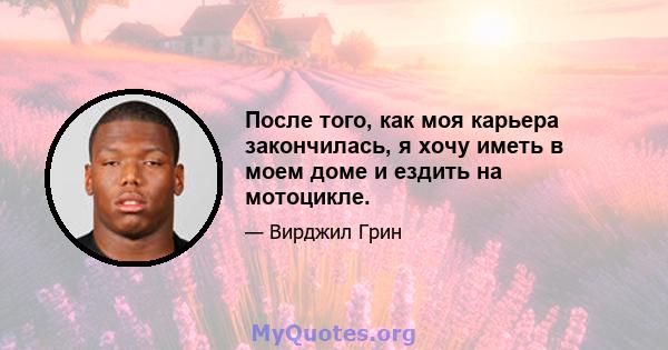 После того, как моя карьера закончилась, я хочу иметь в моем доме и ездить на мотоцикле.