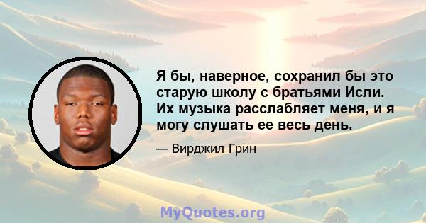 Я бы, наверное, сохранил бы это старую школу с братьями Исли. Их музыка расслабляет меня, и я могу слушать ее весь день.