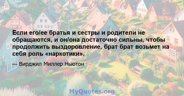 Если его/ее братья и сестры и родители не обращаются, и он/она достаточно сильны, чтобы продолжить выздоровление, брат брат возьмет на себя роль «наркотики».