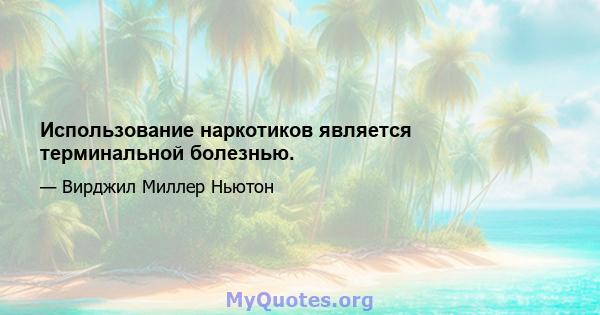 Использование наркотиков является терминальной болезнью.