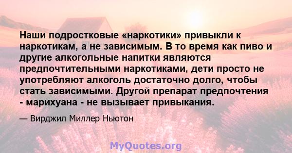 Наши подростковые «наркотики» привыкли к наркотикам, а не зависимым. В то время как пиво и другие алкогольные напитки являются предпочтительными наркотиками, дети просто не употребляют алкоголь достаточно долго, чтобы