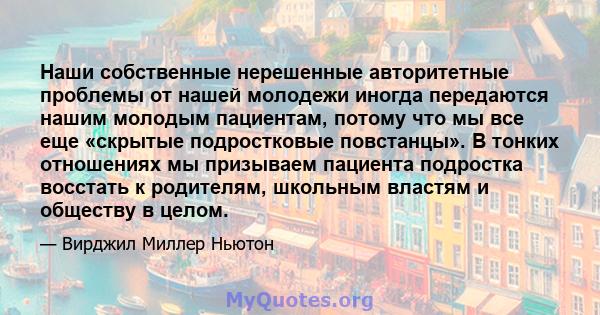 Наши собственные нерешенные авторитетные проблемы от нашей молодежи иногда передаются нашим молодым пациентам, потому что мы все еще «скрытые подростковые повстанцы». В тонких отношениях мы призываем пациента подростка