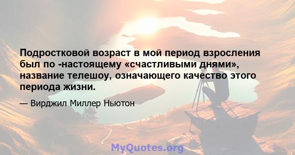 Подростковой возраст в мой период взросления был по -настоящему «счастливыми днями», название телешоу, означающего качество этого периода жизни.