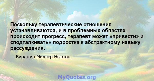 Поскольку терапевтические отношения устанавливаются, и в проблемных областях происходит прогресс, терапевт может «привести» и «подталкивать» подростка к абстрактному навыку рассуждения.