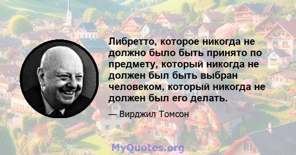 Либретто, которое никогда не должно было быть принято по предмету, который никогда не должен был быть выбран человеком, который никогда не должен был его делать.