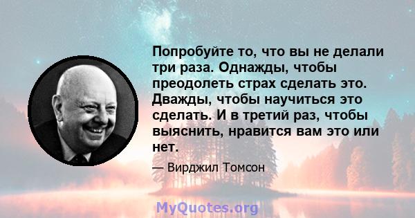 Попробуйте то, что вы не делали три раза. Однажды, чтобы преодолеть страх сделать это. Дважды, чтобы научиться это сделать. И в третий раз, чтобы выяснить, нравится вам это или нет.