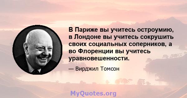 В Париже вы учитесь остроумию, в Лондоне вы учитесь сокрушить своих социальных соперников, а во Флоренции вы учитесь уравновешенности.