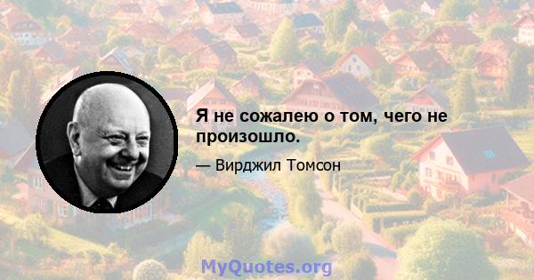 Я не сожалею о том, чего не произошло.