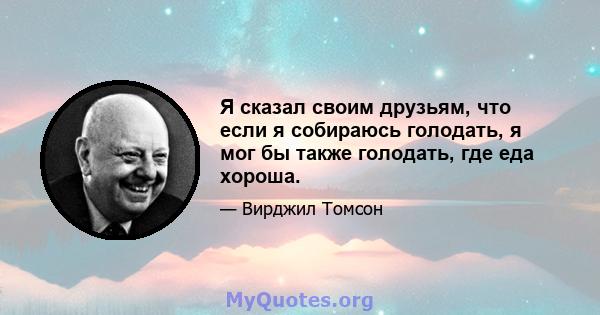 Я сказал своим друзьям, что если я собираюсь голодать, я мог бы также голодать, где еда хороша.