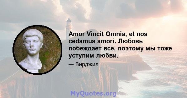 Amor Vincit Omnia, et nos cedamus amori. Любовь побеждает все, поэтому мы тоже уступим любви.