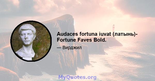 Audaces fortuna iuvat (латынь)- Fortune Faves Bold.