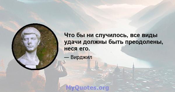 Что бы ни случилось, все виды удачи должны быть преодолены, неся его.