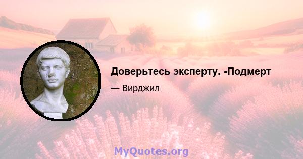 Доверьтесь эксперту. -Подмерт