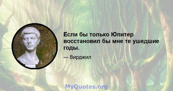 Если бы только Юпитер восстановил бы мне те ушедшие годы.