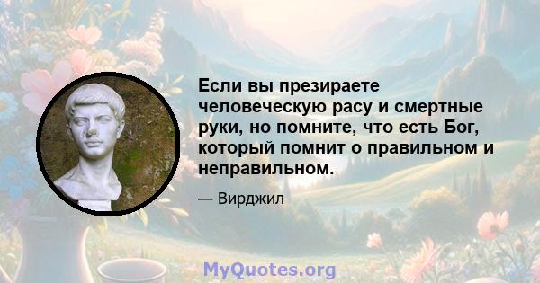 Если вы презираете человеческую расу и смертные руки, но помните, что есть Бог, который помнит о правильном и неправильном.