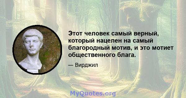 Этот человек самый верный, который нацелен на самый благородный мотив, и это мотиет общественного блага.