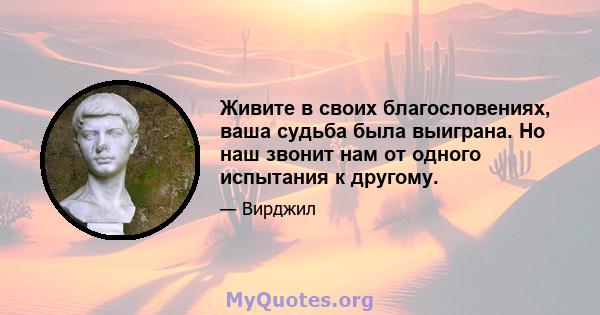 Живите в своих благословениях, ваша судьба была выиграна. Но наш звонит нам от одного испытания к другому.